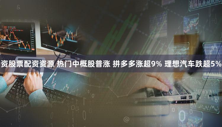 资股票配资资源 热门中概股普涨 拼多多涨超9% 理想汽车跌超5%