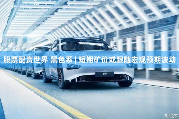 股票配资世界 黑色系 | 短期矿价或跟随宏观预期波动