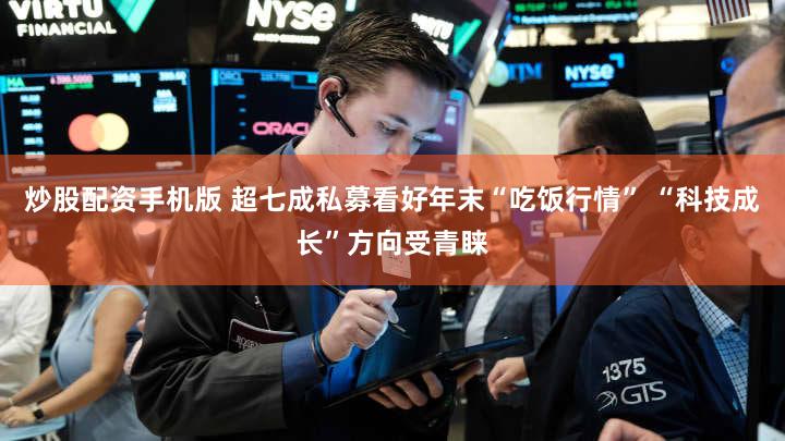 炒股配资手机版 超七成私募看好年末“吃饭行情” “科技成长”方向受青睐