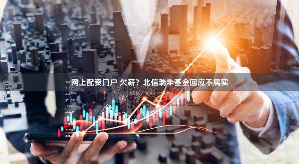 网上配资门户 欠薪？北信瑞丰基金回应不属实