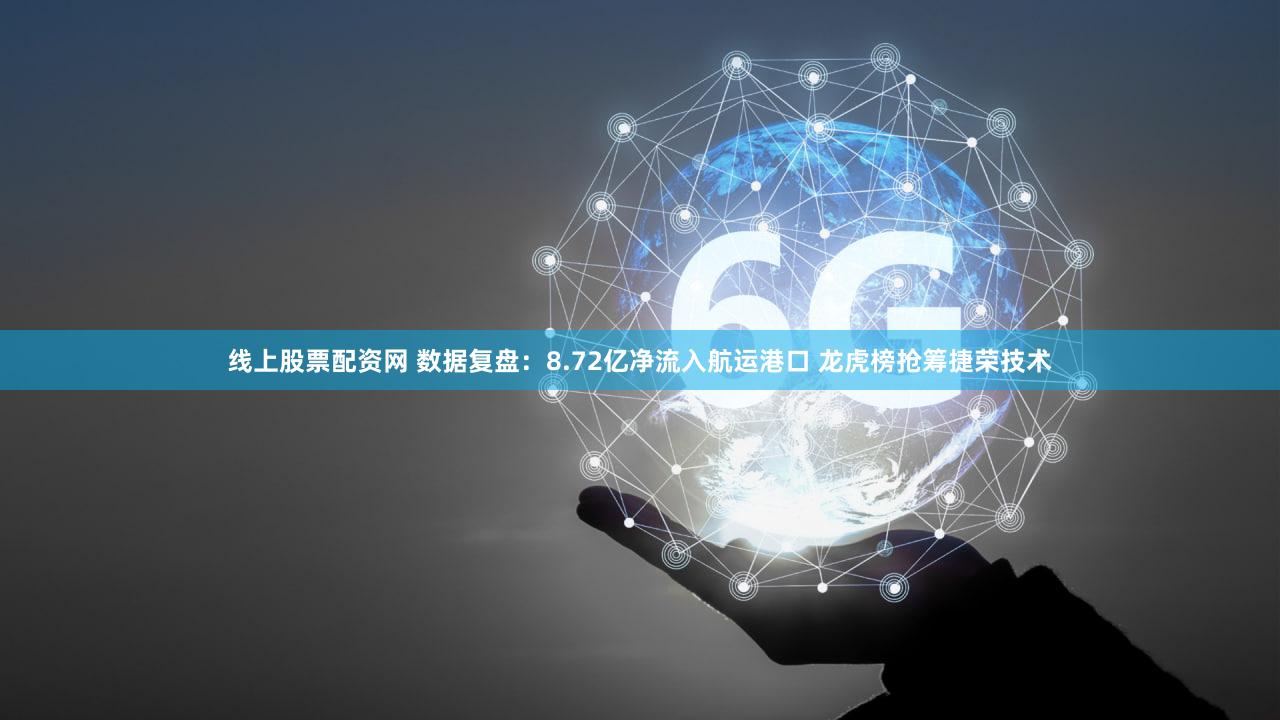 线上股票配资网 数据复盘：8.72亿净流入航运港口 龙虎榜抢筹捷荣技术