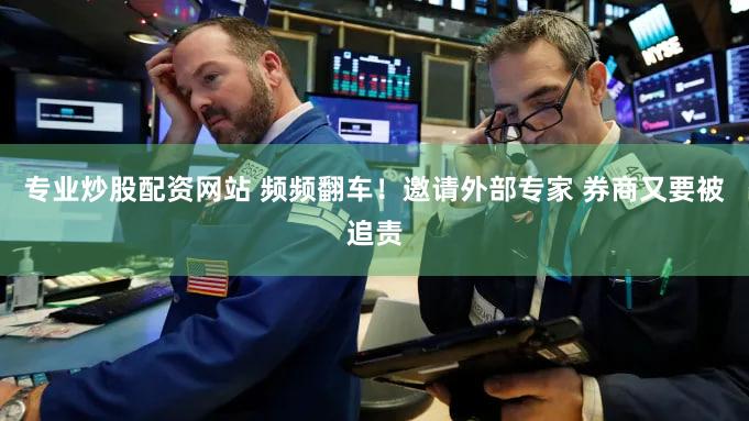专业炒股配资网站 频频翻车！邀请外部专家 券商又要被追责