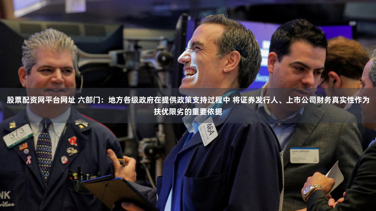 股票配资网平台网址 六部门：地方各级政府在提供政策支持过程中 将证券发行人、上市公司财务真实性作为扶优限劣的重要依据