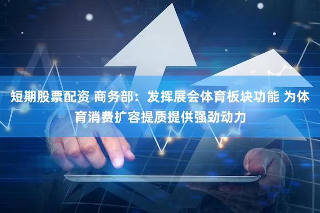 短期股票配资 商务部：发挥展会体育板块功能 为体育消费扩容提质提供强劲动力