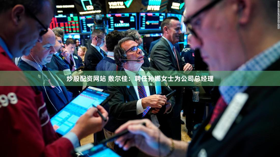 炒股配资网站 敷尔佳：聘任孙娜女士为公司总经理