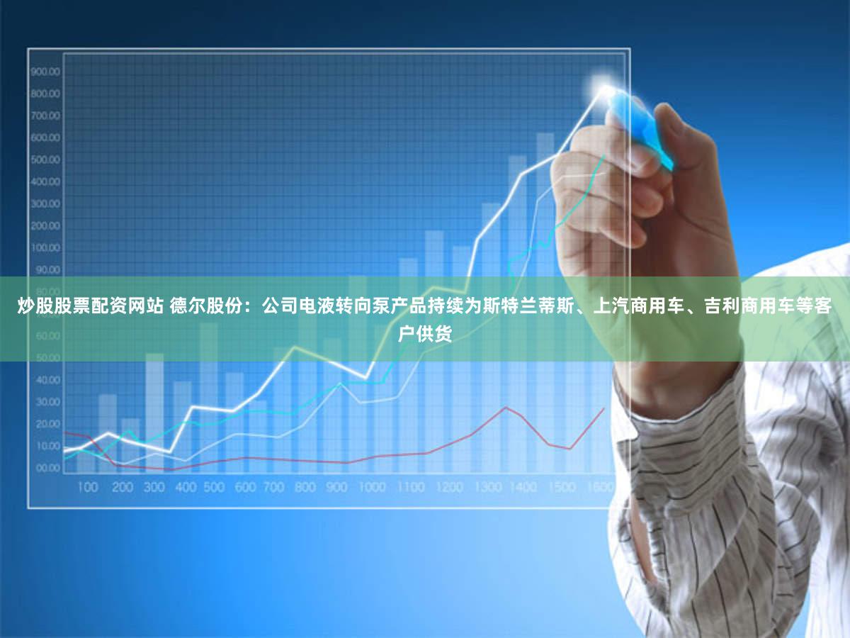 炒股股票配资网站 德尔股份：公司电液转向泵产品持续为斯特兰蒂斯、上汽商用车、吉利商用车等客户供货