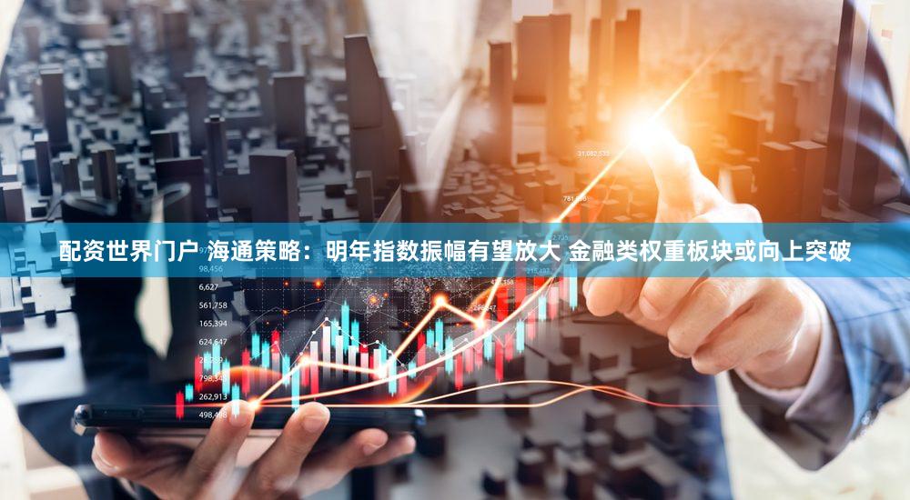 配资世界门户 海通策略：明年指数振幅有望放大 金融类权重板块或向上突破