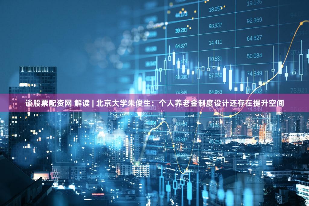 谈股票配资网 解读 | 北京大学朱俊生：个人养老金制度设计还存在提升空间
