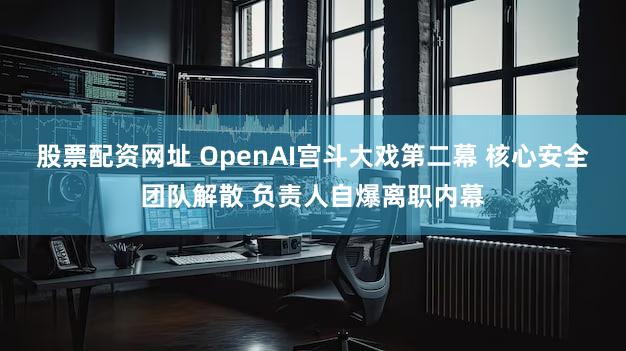 股票配资网址 OpenAI宫斗大戏第二幕 核心安全团队解散 负责人自爆离职内幕