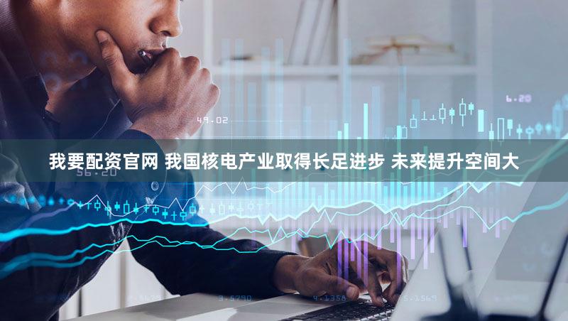 我要配资官网 我国核电产业取得长足进步 未来提升空间大