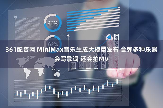 361配资网 MiniMax音乐生成大模型发布 会弹多种乐器会写歌词 还会拍MV