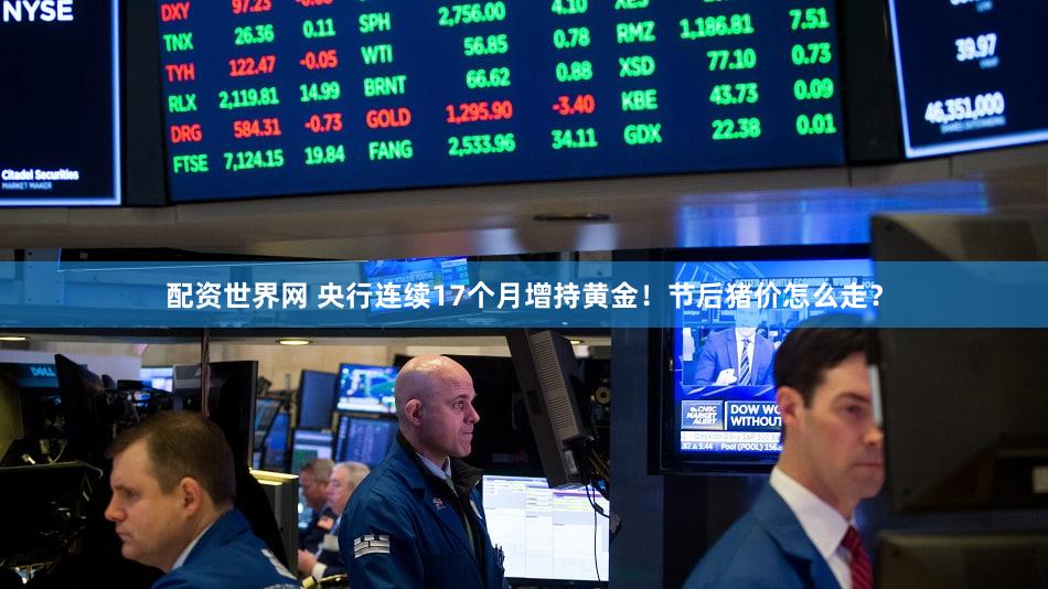 配资世界网 央行连续17个月增持黄金！节后猪价怎么走？