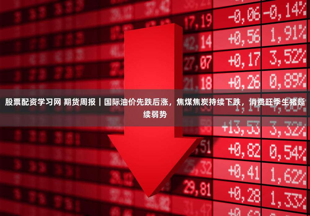 股票配资学习网 期货周报｜国际油价先跌后涨，焦煤焦炭持续下跌，消费旺季生猪延续弱势