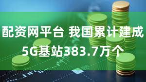配资网平台 我国累计建成5G基站383.7万个