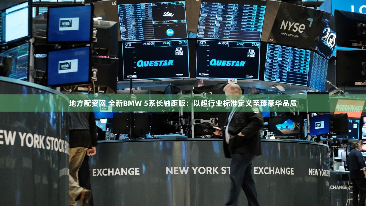 地方配资网 全新BMW 5系长轴距版：以超行业标准定义至臻豪华品质
