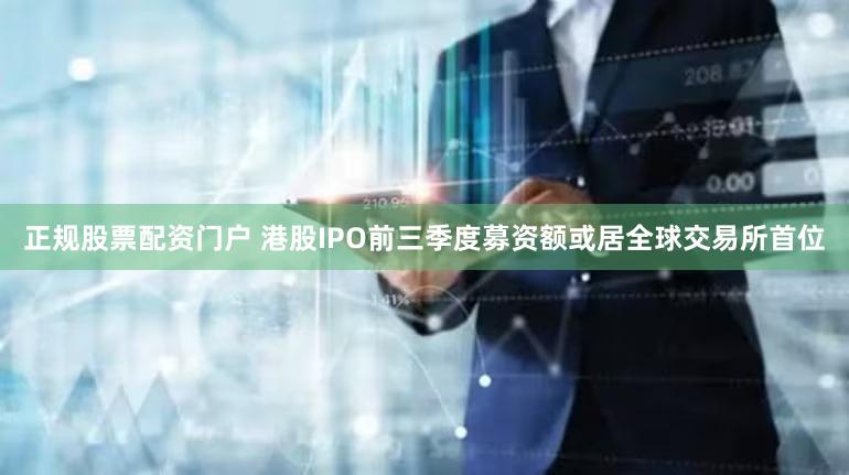 正规股票配资门户 港股IPO前三季度募资额或居全球交易所首位