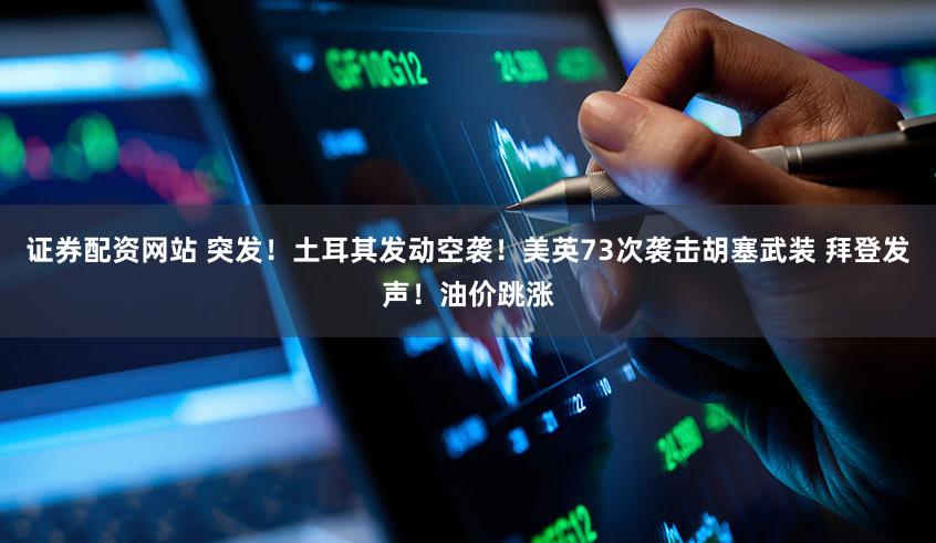 证券配资网站 突发！土耳其发动空袭！美英73次袭击胡塞武装 拜登发声！油价跳涨