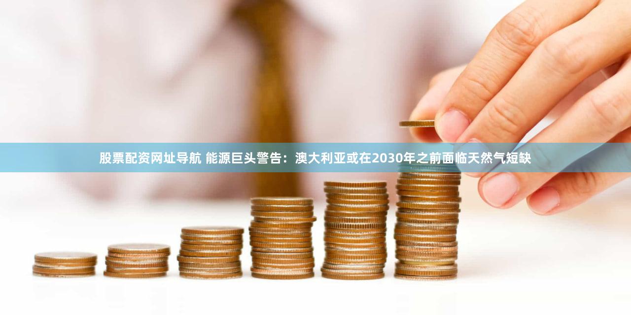 股票配资网址导航 能源巨头警告：澳大利亚或在2030年之前面临天然气短缺
