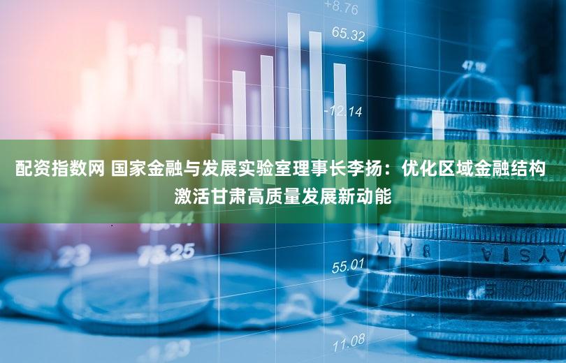 配资指数网 国家金融与发展实验室理事长李扬：优化区域金融结构 激活甘肃高质量发展新动能