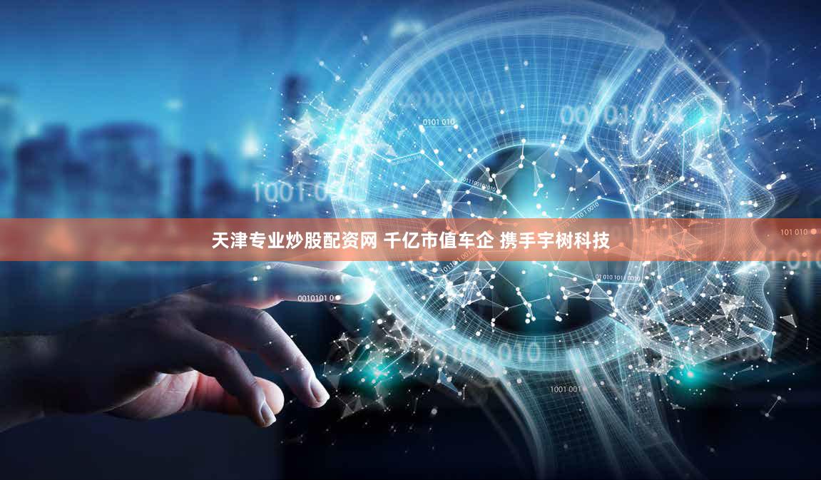 天津专业炒股配资网 千亿市值车企 携手宇树科技