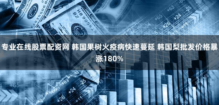 专业在线股票配资网 韩国果树火疫病快速蔓延 韩国梨批发价格暴涨180%