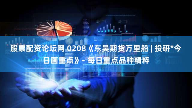股票配资论坛网 0208《东吴期货万里船 | 投研*今日画重点》- 每日重点品种精粹