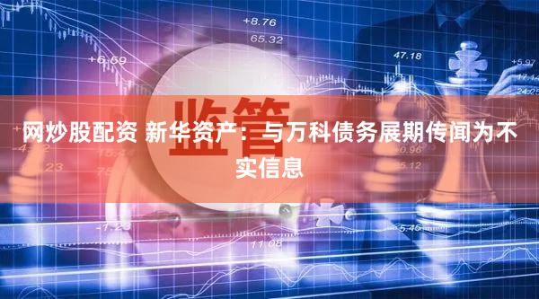 网炒股配资 新华资产：与万科债务展期传闻为不实信息