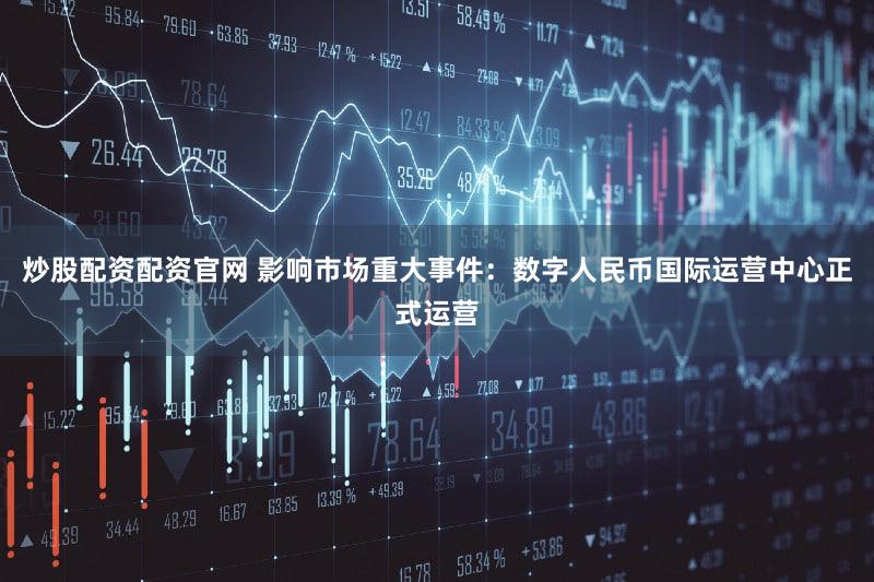 炒股配资配资官网 影响市场重大事件：数字人民币国际运营中心正式运营