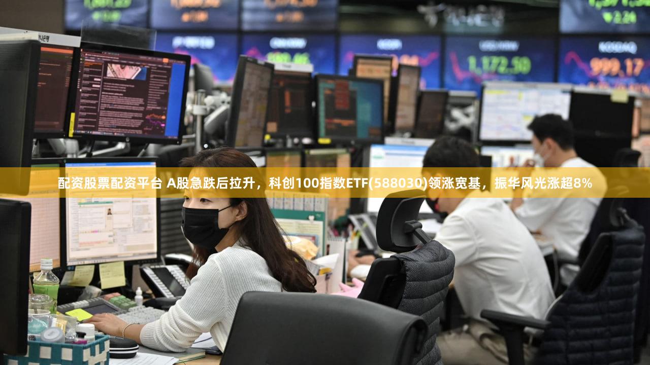 配资股票配资平台 A股急跌后拉升，科创100指数ETF(588030)领涨宽基，振华风光涨超8%