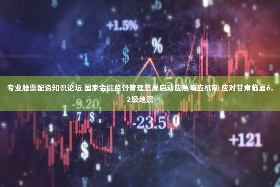 专业股票配资知识论坛 国家金融监督管理总局启动应急响应机制 应对甘肃临夏6.2级地震