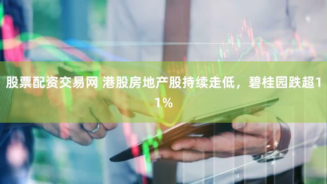 股票配资交易网 港股房地产股持续走低，碧桂园跌超11%