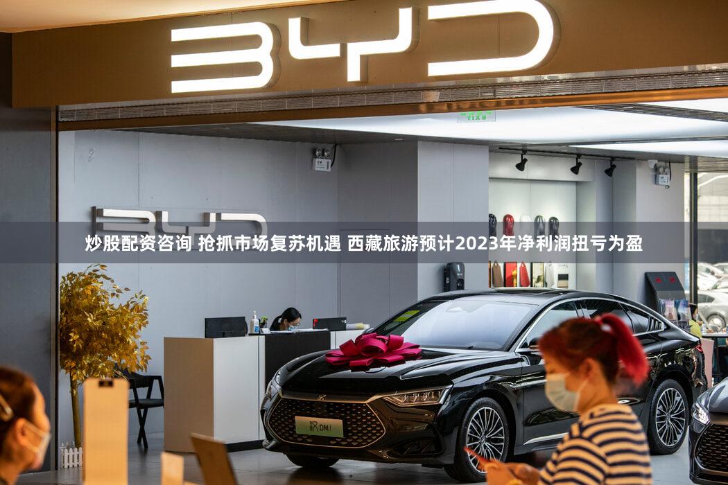 炒股配资咨询 抢抓市场复苏机遇 西藏旅游预计2023年净利润扭亏为盈