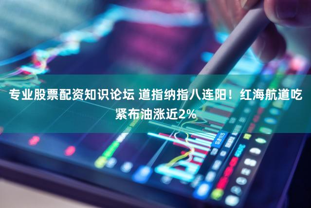 专业股票配资知识论坛 道指纳指八连阳！红海航道吃紧布油涨近2%