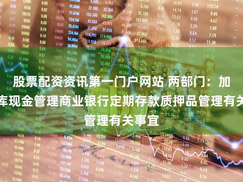 股票配资资讯第一门户网站 两部门：加强国库现金管理商业银行定期存款质押品管理有关事宜