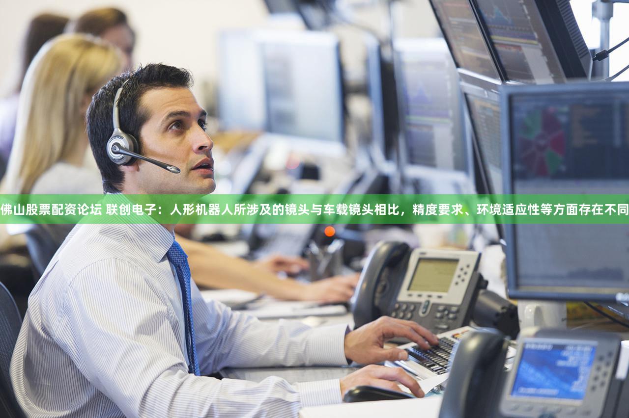 佛山股票配资论坛 联创电子：人形机器人所涉及的镜头与车载镜头相比，精度要求、环境适应性等方面存在不同