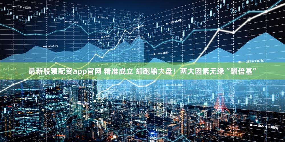 最新股票配资app官网 精准成立 却跑输大盘！两大因素无缘“翻倍基”