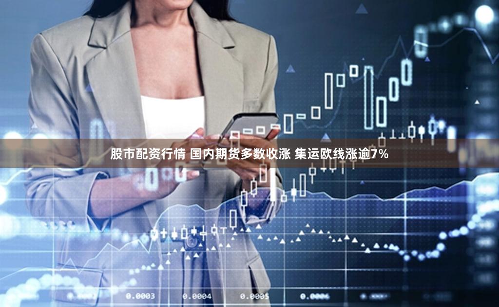 股市配资行情 国内期货多数收涨 集运欧线涨逾7%