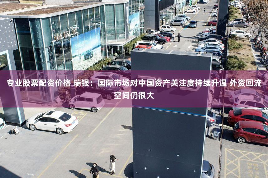 专业股票配资价格 瑞银：国际市场对中国资产关注度持续升温 外资回流空间仍很大
