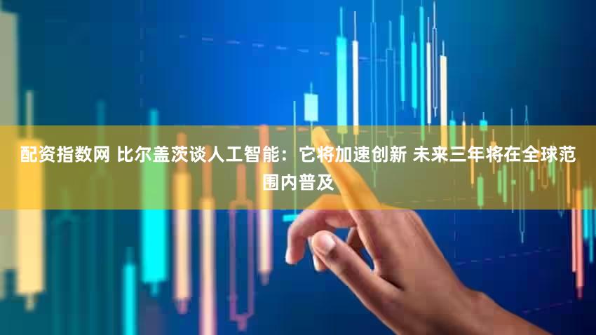 配资指数网 比尔盖茨谈人工智能：它将加速创新 未来三年将在全球范围内普及