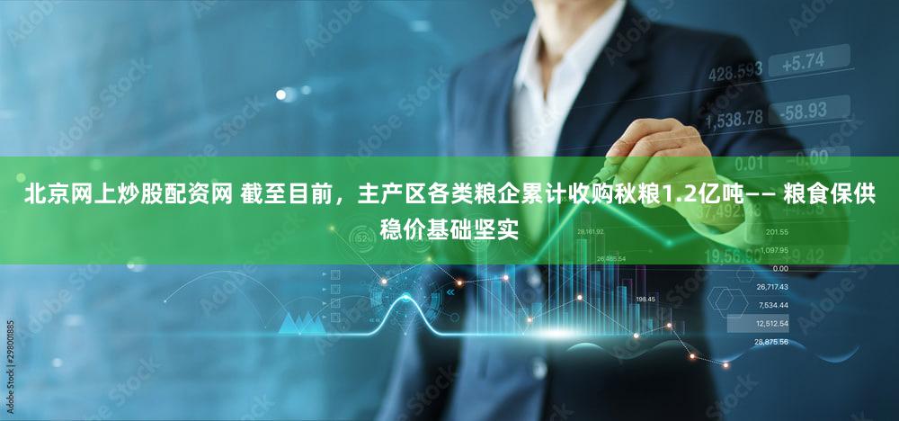 北京网上炒股配资网 截至目前，主产区各类粮企累计收购秋粮1.2亿吨—— 粮食保供稳价基础坚实