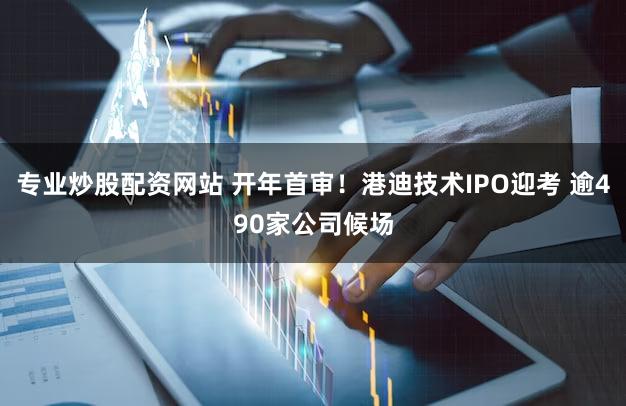 专业炒股配资网站 开年首审！港迪技术IPO迎考 逾490家公司候场
