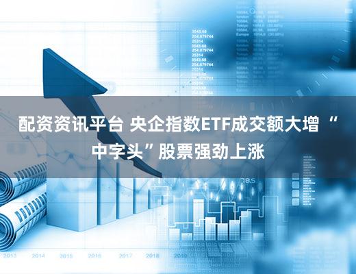 配资资讯平台 央企指数ETF成交额大增 “中字头”股票强劲上涨