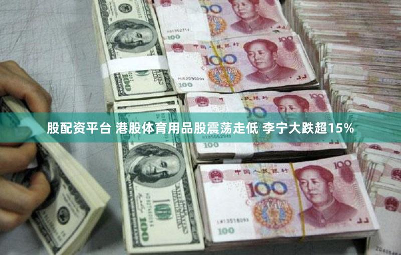 股配资平台 港股体育用品股震荡走低 李宁大跌超15%