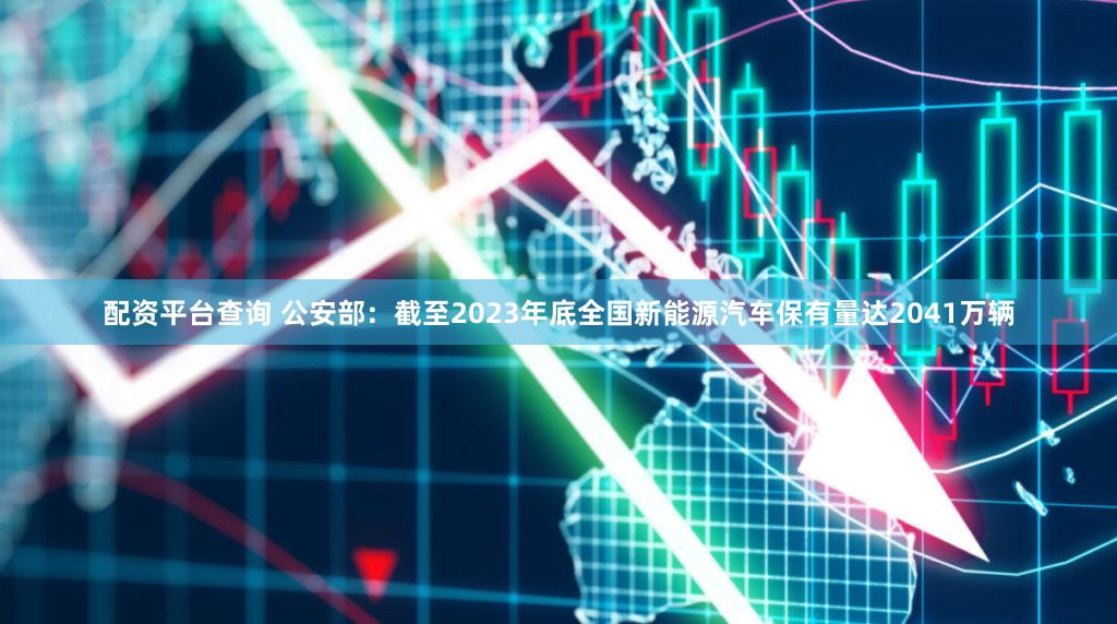 配资平台查询 公安部：截至2023年底全国新能源汽车保有量达2041万辆