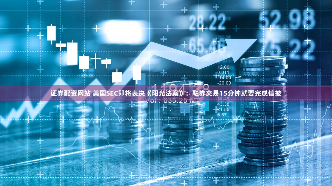 证券配资网站 美国SEC即将表决《阳光法案》：融券交易15分钟就要完成信披