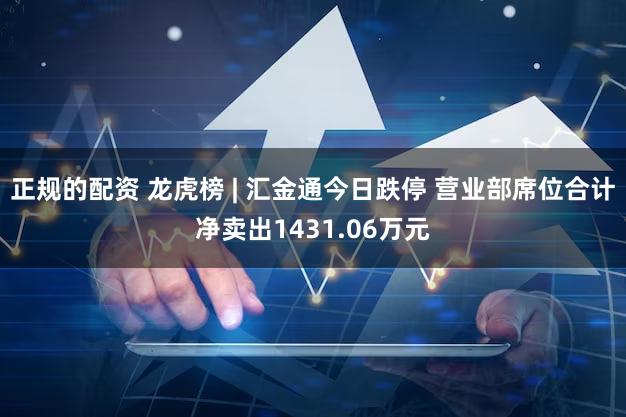 正规的配资 龙虎榜 | 汇金通今日跌停 营业部席位合计净卖出1431.06万元