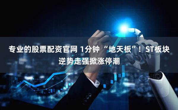 专业的股票配资官网 1分钟 “地天板”！ST板块逆势走强掀涨停潮