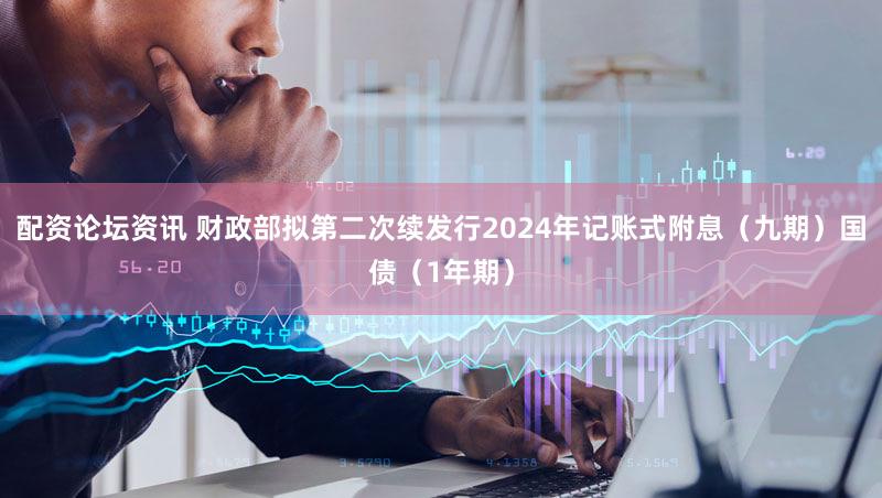 配资论坛资讯 财政部拟第二次续发行2024年记账式附息（九期）国债（1年期）