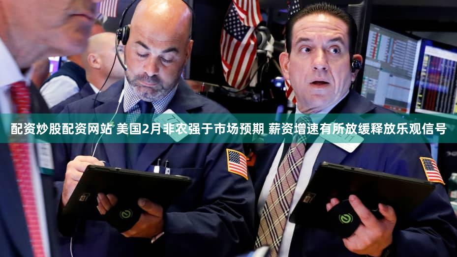 配资炒股配资网站 美国2月非农强于市场预期 薪资增速有所放缓释放乐观信号