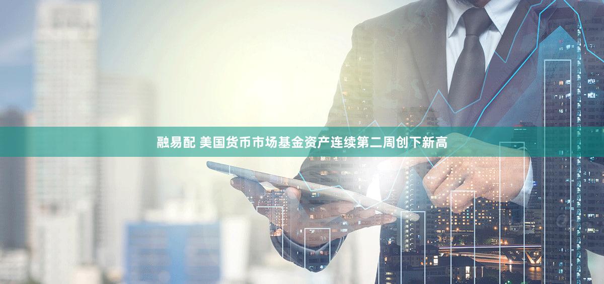 融易配 美国货币市场基金资产连续第二周创下新高